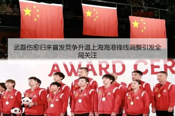 武磊伤愈归来首发竞争升温上海海港锋线调整引发全局关注
