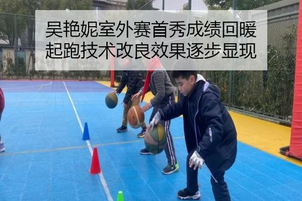 吴艳妮室外赛首秀成绩回暖 起跑技术改良效果逐步显现