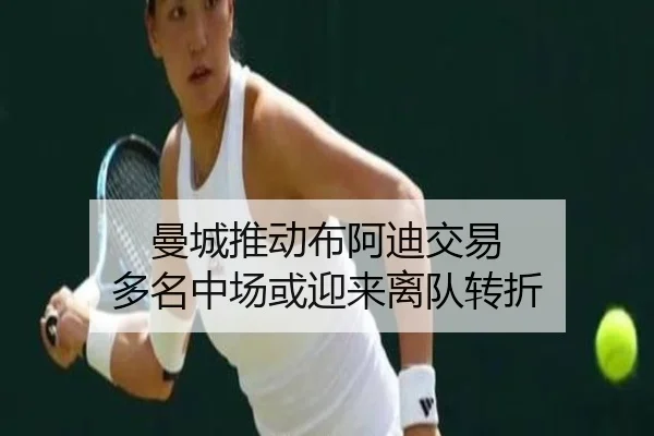 曼城推动布阿迪交易 多名中场或迎来离队转折