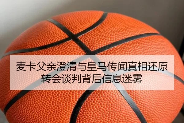 麦卡父亲澄清与皇马传闻真相还原转会谈判背后信息迷雾