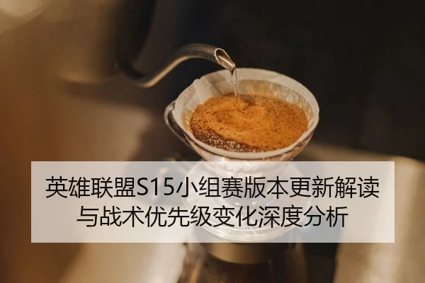 英雄联盟S15小组赛版本更新解读与战术优先级变化深度分析